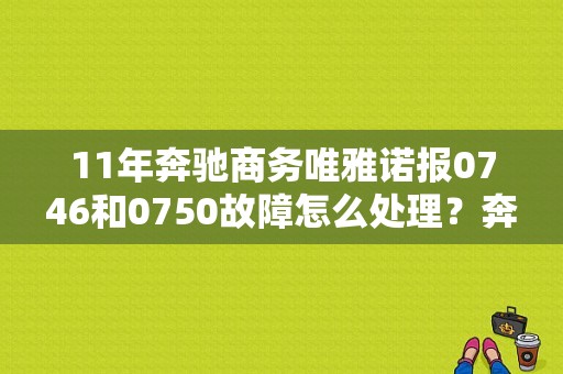 11年奔驰商务唯雅诺报0746和0750故障怎么处理？奔驰唯雅诺0750故障码-图1