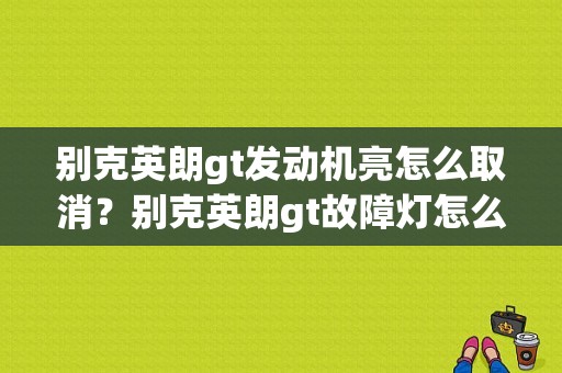 别克英朗gt发动机亮怎么取消？别克英朗gt故障灯怎么消除-图1