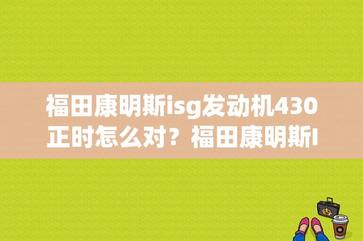 福田康明斯isg发动机430正时怎么对？福田康明斯ISG加速踏板故障-图1