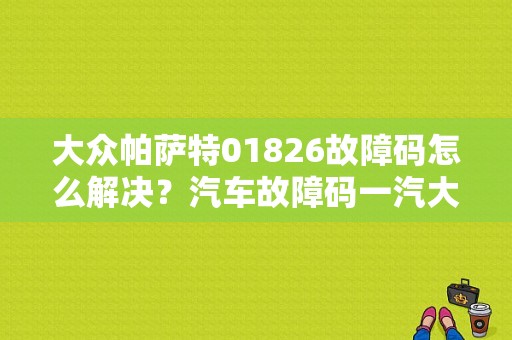 大众帕萨特01826故障码怎么解决？汽车故障码一汽大众 01826-图1