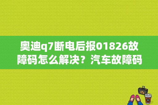 奥迪q7断电后报01826故障码怎么解决？汽车故障码上海大众 01826-图1