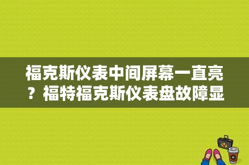 福克斯仪表中间屏幕一直亮？福特福克斯仪表盘故障显示-图1