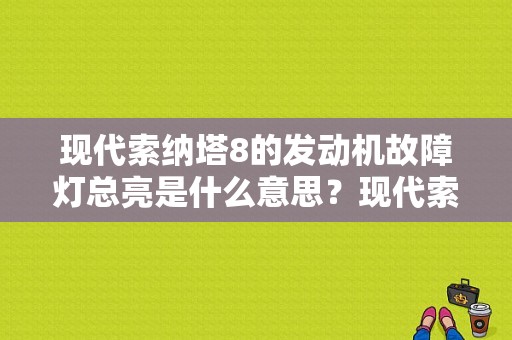 现代索纳塔8的发动机故障灯总亮是什么意思？现代索纳塔8启动机故障点多-图1