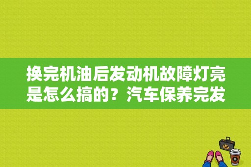 换完机油后发动机故障灯亮是怎么搞的？汽车保养完发动机故障灯亮