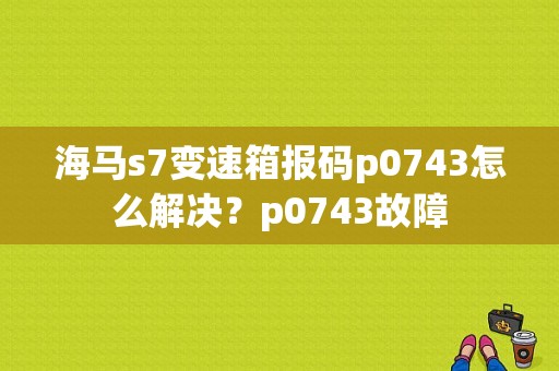 海马s7变速箱报码p0743怎么解决？p0743故障-图1