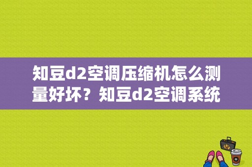 知豆d2空调压缩机怎么测量好坏？知豆d2空调系统故障-图1