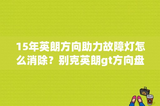 15年英朗方向助力故障灯怎么消除？别克英朗gt方向盘故障灯-图1