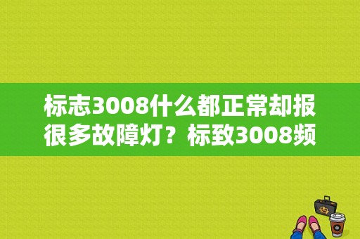 标志3008什么都正常却报很多故障灯？标致3008频繁出现发动机故障-图1