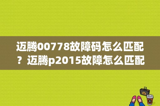 迈腾00778故障码怎么匹配？迈腾p2015故障怎么匹配-图1