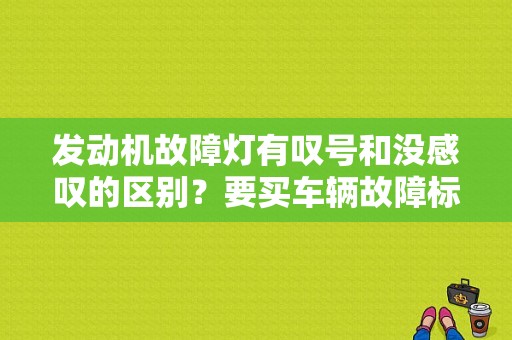 发动机故障灯有叹号和没感叹的区别？要买车辆故障标志么