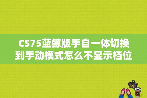 CS75蓝鲸版手自一体切换到手动模式怎么不显示档位？手自一体故障 切换不了手动档-图1