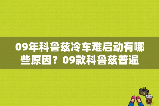 09年科鲁兹冷车难启动有哪些原因？09款科鲁兹普遍故障-图1