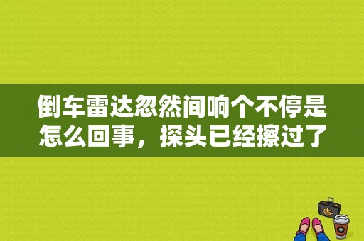 倒车雷达忽然间响个不停是怎么回事，探头已经擦过了，但是还是响？倒车雷达故障灯一直亮着-图1