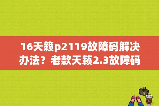 16天籁p2119故障码解决办法？老款天籁2.3故障码P 1111-图1