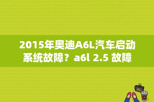 2015年奥迪A6L汽车启动系统故障？a6l 2.5 故障-图1