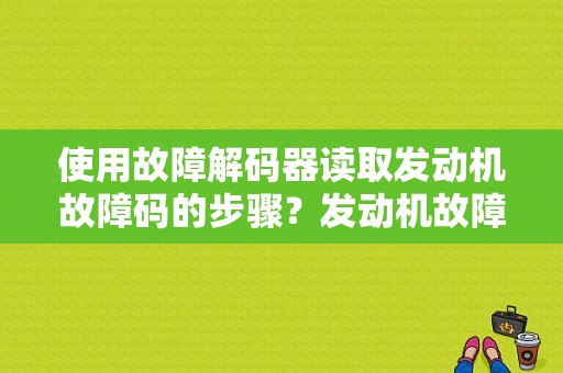 使用故障解码器读取发动机故障码的步骤？发动机故障码如何查-图1