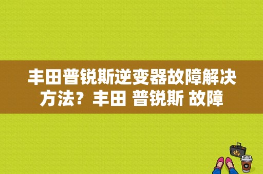 丰田普锐斯逆变器故障解决方法？丰田 普锐斯 故障-图1