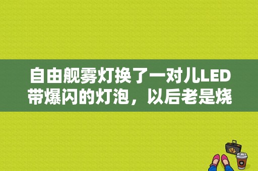自由舰雾灯换了一对儿LED带爆闪的灯泡，以后老是烧保险，开灯立刻就烧保险。请高手指点？自由光换led大灯装了有故障-图1