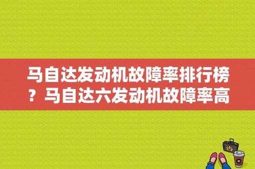 马自达发动机故障率排行榜？马自达六发动机故障率高不高-图1
