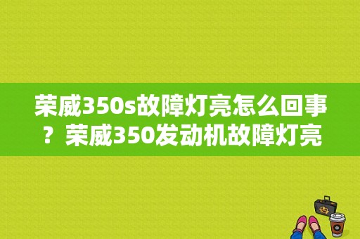 荣威350s故障灯亮怎么回事？荣威350发动机故障灯亮如何消除-图1