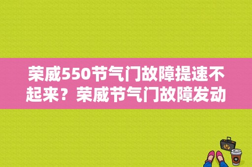 荣威550节气门故障提速不起来？荣威节气门故障发动机停止时-图1