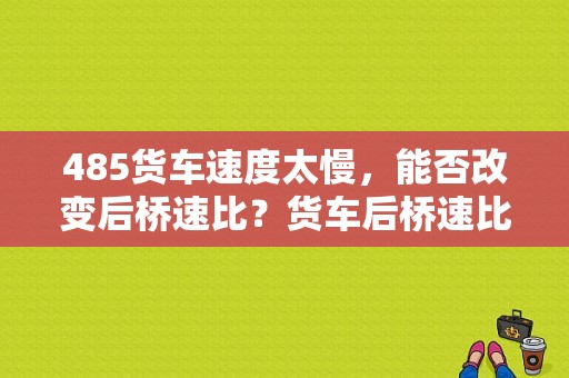 485货车速度太慢，能否改变后桥速比？货车后桥速比与车过慢的相关故障-图1