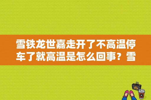 雪铁龙世嘉走开了不高温停车了就高温是怎么回事？雪铁龙世嘉发动机温度故障请停车-图1