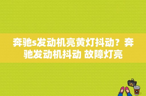 奔驰s发动机亮黄灯抖动？奔驰发动机抖动 故障灯亮-图1