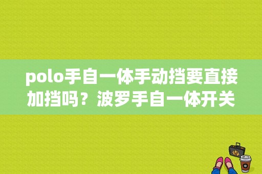 polo手自一体手动挡要直接加挡吗？波罗手自一体开关故障-图1