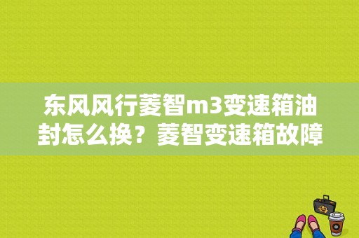 东风风行菱智m3变速箱油封怎么换？菱智变速箱故障-图1