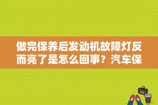 做完保养后发动机故障灯反而亮了是怎么回事？汽车保养故障灯亮了该保养什么-图1