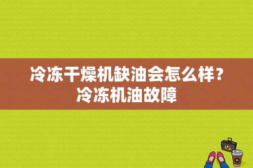 冷冻干燥机缺油会怎么样？冷冻机油故障-图1
