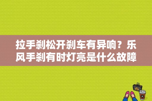 拉手刹松开刹车有异响？乐风手刹有时灯亮是什么故障-图1