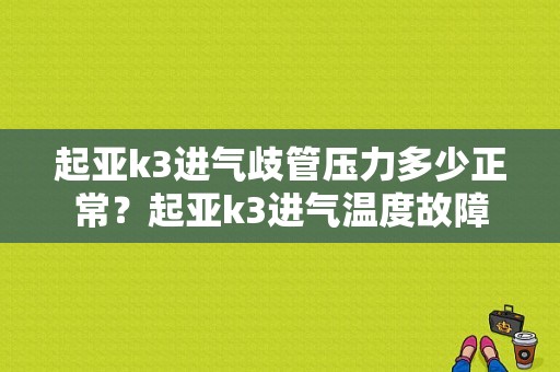 起亚k3进气歧管压力多少正常？起亚k3进气温度故障-图1