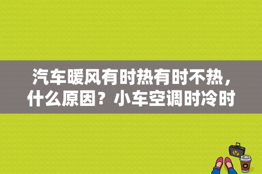 汽车暖风有时热有时不热，什么原因？小车空调时冷时热是舍故障-图1