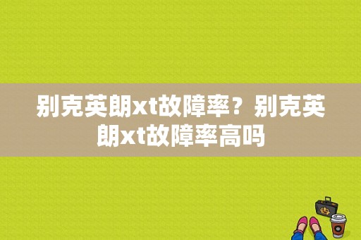 别克英朗xt故障率？别克英朗xt故障率高吗-图1