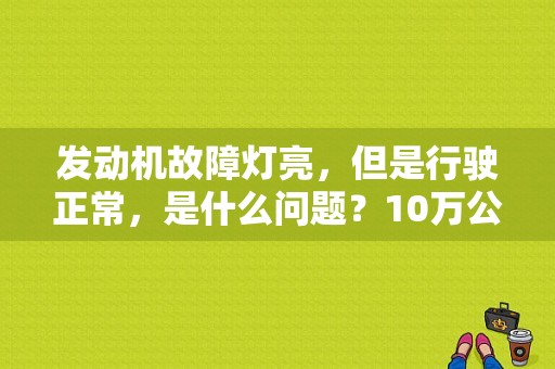 发动机故障灯亮，但是行驶正常，是什么问题？10万公里发动机无故障的小车-图1