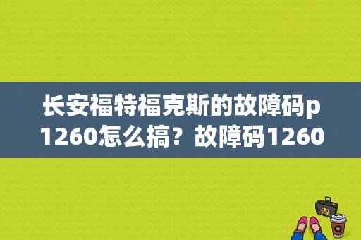 长安福特福克斯的故障码p1260怎么搞？故障码1260是什么意思-图1