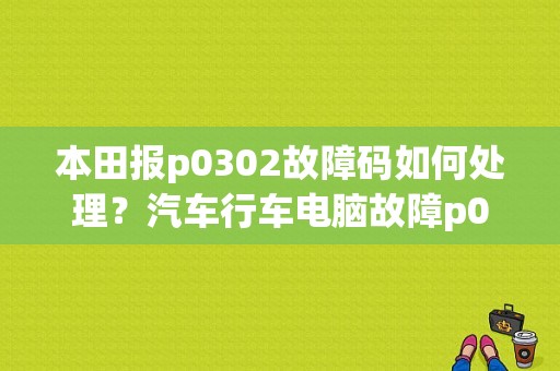本田报p0302故障码如何处理？汽车行车电脑故障p0302-图1