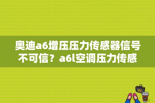 奥迪a6增压压力传感器信号不可信？a6l空调压力传感器故障-图1