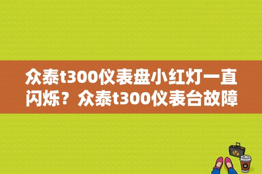 众泰t300仪表盘小红灯一直闪烁？众泰t300仪表台故障灯-图1
