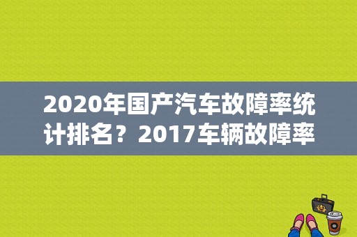 2020年国产汽车故障率统计排名？2017车辆故障率排名-图1