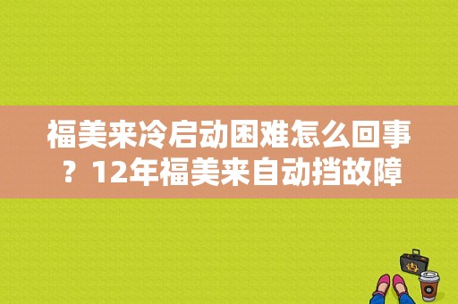 福美来冷启动困难怎么回事？12年福美来自动挡故障-图1