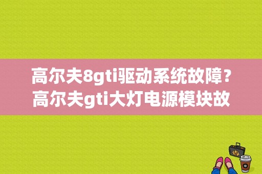 高尔夫8gti驱动系统故障？高尔夫gti大灯电源模块故障-图1
