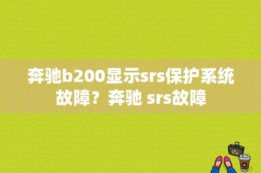 奔驰b200显示srs保护系统故障？奔驰 srs故障-图1