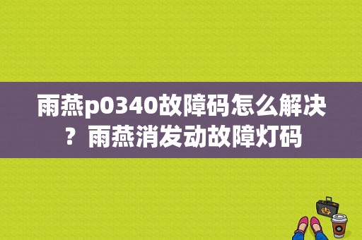 雨燕p0340故障码怎么解决？雨燕消发动故障灯码-图1