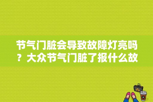 节气门脏会导致故障灯亮吗？大众节气门脏了报什么故障码-图1