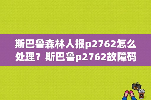 斯巴鲁森林人报p2762怎么处理？斯巴鲁p2762故障码-图1