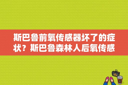 斯巴鲁前氧传感器坏了的症状？斯巴鲁森林人后氧传感器故障-图1