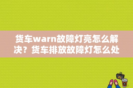 货车warn故障灯亮怎么解决？货车排放故障灯怎么处理-图1
